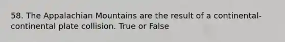 58. The Appalachian Mountains are the result of a continental-continental plate collision. True or False