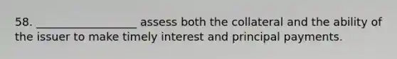 58. __________________ assess both the collateral and the ability of the issuer to make timely interest and principal payments.