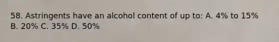 58. Astringents have an alcohol content of up to: A. 4% to 15% B. 20% C. 35% D. 50%