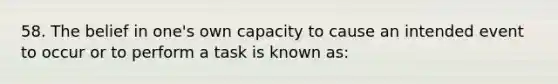 58. The belief in one's own capacity to cause an intended event to occur or to perform a task is known as: