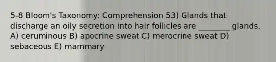 5-8 Bloom's Taxonomy: Comprehension 53) Glands that discharge an oily secretion into hair follicles are ________ glands. A) ceruminous B) apocrine sweat C) merocrine sweat D) sebaceous E) mammary