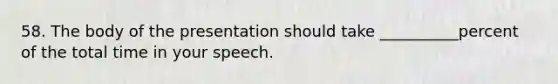 58. The body of the presentation should take __________percent of the total time in your speech.