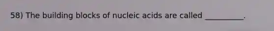 58) The building blocks of nucleic acids are called __________.