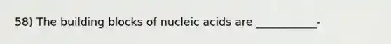 58) The building blocks of nucleic acids are ___________-