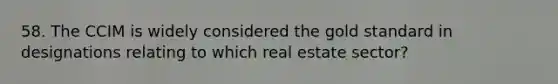 58. The CCIM is widely considered the gold standard in designations relating to which real estate sector?