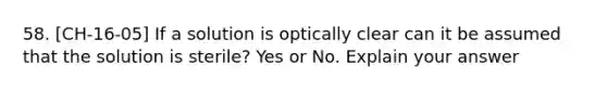 58. [CH-16-05] If a solution is optically clear can it be assumed that the solution is sterile? Yes or No. Explain your answer