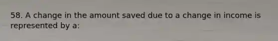 58. A change in the amount saved due to a change in income is represented by a: