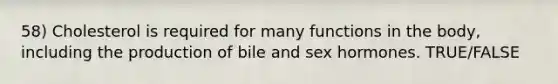 58) Cholesterol is required for many functions in the body, including the production of bile and sex hormones. TRUE/FALSE