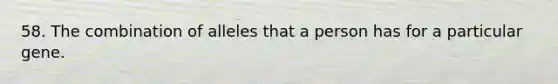 58. The combination of alleles that a person has for a particular gene.