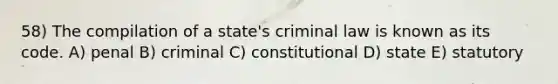 58) The compilation of a state's criminal law is known as its code. A) penal B) criminal C) constitutional D) state E) statutory