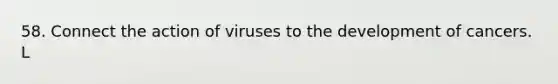 58. Connect the action of viruses to the development of cancers. L