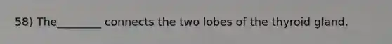58) The________ connects the two lobes of the thyroid gland.