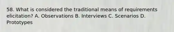 58. What is considered the traditional means of requirements elicitation? A. Observations B. Interviews C. Scenarios D. Prototypes