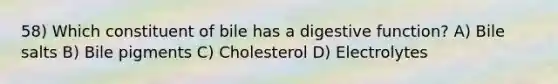 58) Which constituent of bile has a digestive function? A) Bile salts B) Bile pigments C) Cholesterol D) Electrolytes