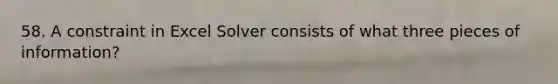 58. A constraint in Excel Solver consists of what three pieces of information?