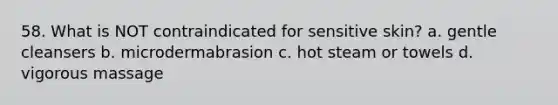 58. What is NOT contraindicated for sensitive skin? a. gentle cleansers b. microdermabrasion c. hot steam or towels d. vigorous massage