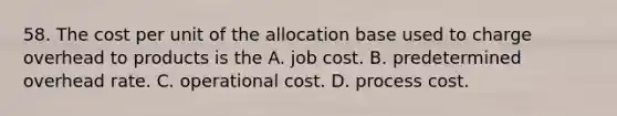 58. The cost per unit of the allocation base used to charge overhead to products is the A. job cost. B. predetermined overhead rate. C. operational cost. D. process cost.