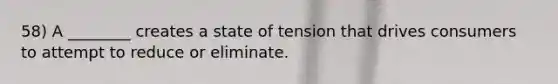 58) A ________ creates a state of tension that drives consumers to attempt to reduce or eliminate.