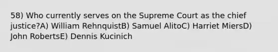 58) Who currently serves on the Supreme Court as the chief justice?A) William RehnquistB) Samuel AlitoC) Harriet MiersD) John RobertsE) Dennis Kucinich