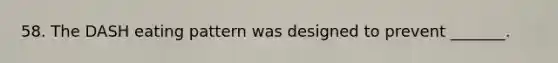 58. The DASH eating pattern was designed to prevent _______.