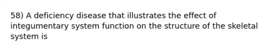 58) A deficiency disease that illustrates the effect of integumentary system function on the structure of the skeletal system is