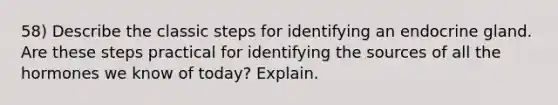 58) Describe the classic steps for identifying an endocrine gland. Are these steps practical for identifying the sources of all the hormones we know of today? Explain.