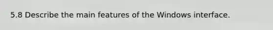 5.8 Describe the main features of the Windows interface.