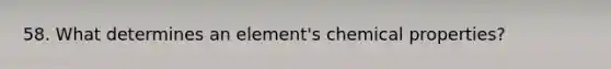 58. What determines an element's chemical properties?