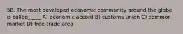 58. The most developed economic community around the globe is called_____ A) economic accord B) customs union C) common market D) free-trade area