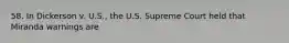 58. In Dickerson v. U.S., the U.S. Supreme Court held that Miranda warnings are