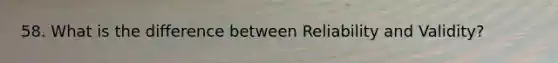 58. What is the difference between Reliability and Validity?
