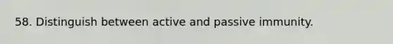 58. Distinguish between active and passive immunity.