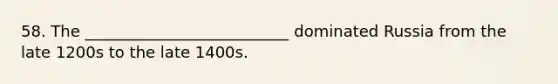 58. The __________________________ dominated Russia from the late 1200s to the late 1400s.