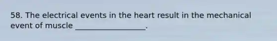 58. The electrical events in the heart result in the mechanical event of muscle __________________.