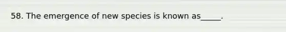 58. The emergence of new species is known as_____.