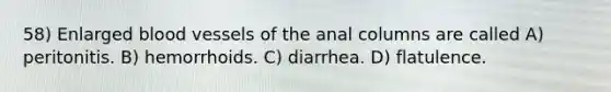 58) Enlarged blood vessels of the anal columns are called A) peritonitis. B) hemorrhoids. C) diarrhea. D) flatulence.