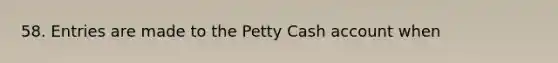 58. Entries are made to the Petty Cash account when