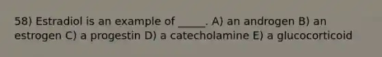 58) Estradiol is an example of _____. A) an androgen B) an estrogen C) a progestin D) a catecholamine E) a glucocorticoid