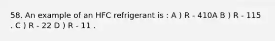 58. An example of an HFC refrigerant is : A ) R - 410A B ) R - 115 . C ) R - 22 D ) R - 11 .