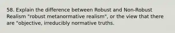 58. Explain the difference between Robust and Non-Robust Realism "robust metanormative realism", or the view that there are "objective, irreducibly normative truths.