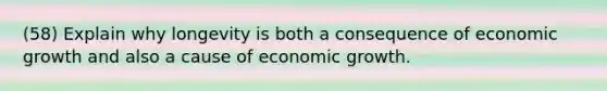 (58) Explain why longevity is both a consequence of economic growth and also a cause of economic growth.