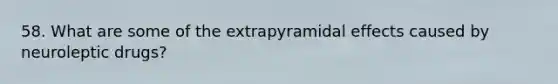 58. What are some of the extrapyramidal effects caused by neuroleptic drugs?