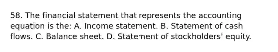 58. The financial statement that represents the accounting equation is the: A. Income statement. B. Statement of cash flows. C. Balance sheet. D. Statement of stockholders' equity.