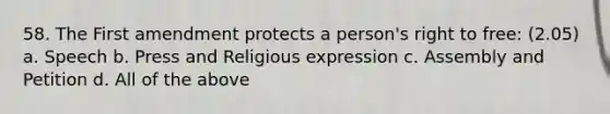 58. The First amendment protects a person's right to free: (2.05) a. Speech b. Press and Religious expression c. Assembly and Petition d. All of the above