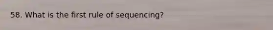 58. What is the first rule of sequencing?