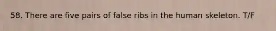 58. There are five pairs of false ribs in the human skeleton. T/F