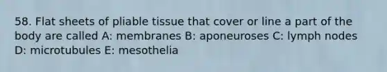 58. Flat sheets of pliable tissue that cover or line a part of the body are called A: membranes B: aponeuroses C: lymph nodes D: microtubules E: mesothelia