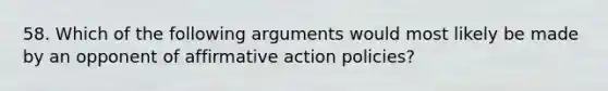 58. Which of the following arguments would most likely be made by an opponent of affirmative action policies?