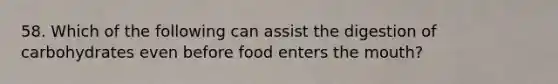 58. Which of the following can assist the digestion of carbohydrates even before food enters the mouth?