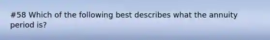 #58 Which of the following best describes what the annuity period is?